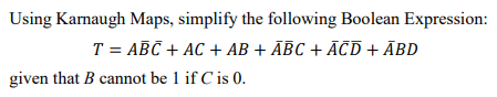 Using Karnaugh Maps, simplify the following Boolean Expression:
T = ABC + AC + AB + ABC +ĀCD + ABD
given that B cannot be 1 if C is 0.