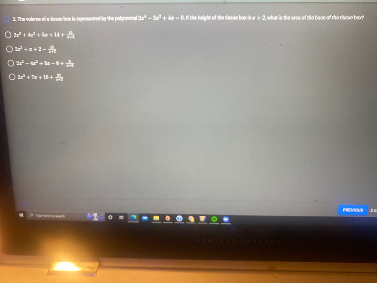 2. The volume of a tissue box is represented by the polynomial 22-32² +42-9. If the height of the tissue box is z+2, what is the area of the base of the tissue box?
O 2x³+4x²+5x+14+1/2
2z³+z+2-2
2z²³-42² +52-6+
O22²³ +7z+18+
PREVIOUS
2 of