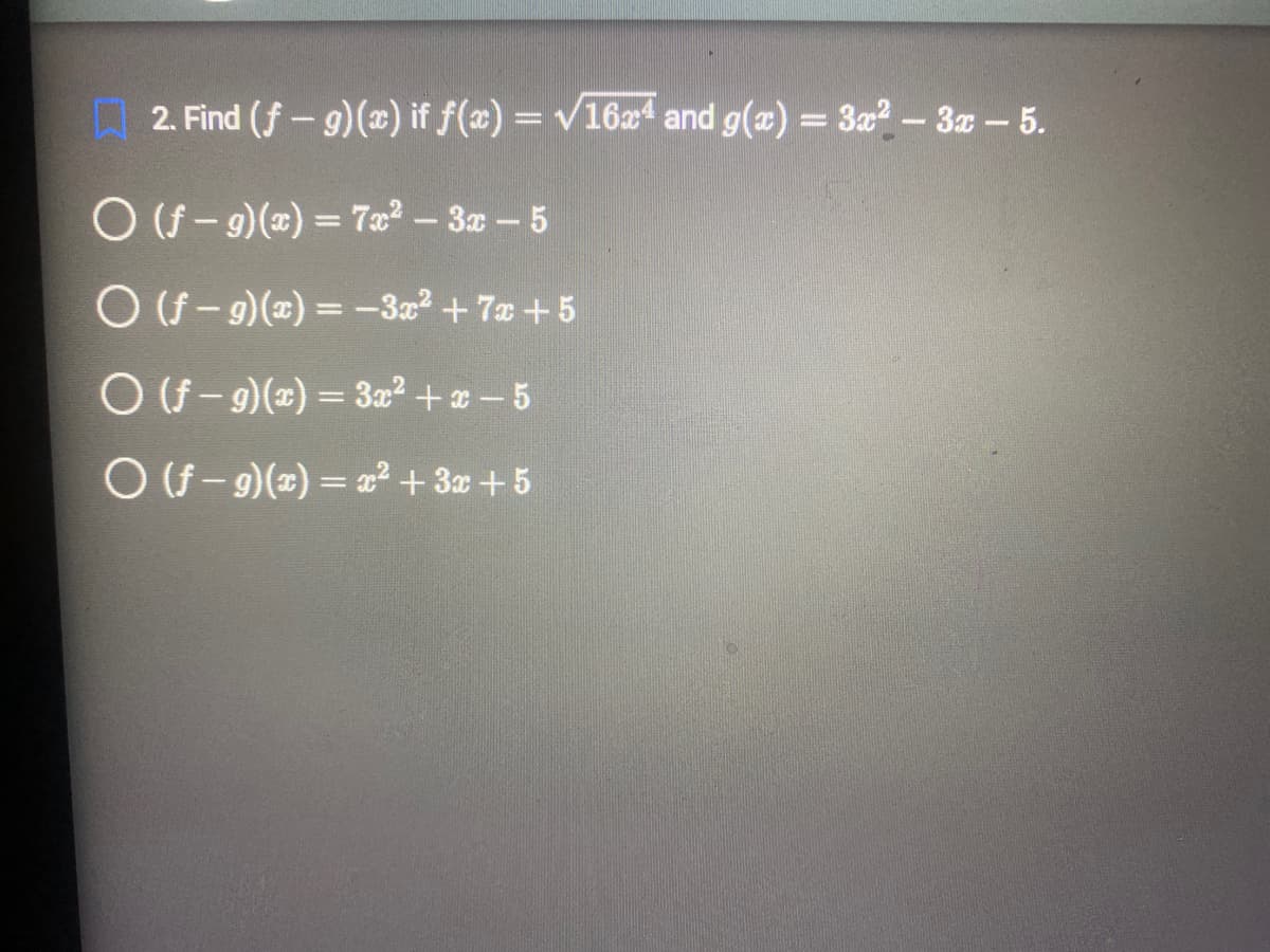 2. Find (f - g)(x) if f(x) = √16x4 and g(x) = 3x²-3x - 5.
O (f-g)(x) = 7x²-3x - 5
○ (ƒ- g)(x) = −3x² +7x+5
O (f-g)(x) = 3x²+x-5
O (f-g)(x) = x² + 3x +5