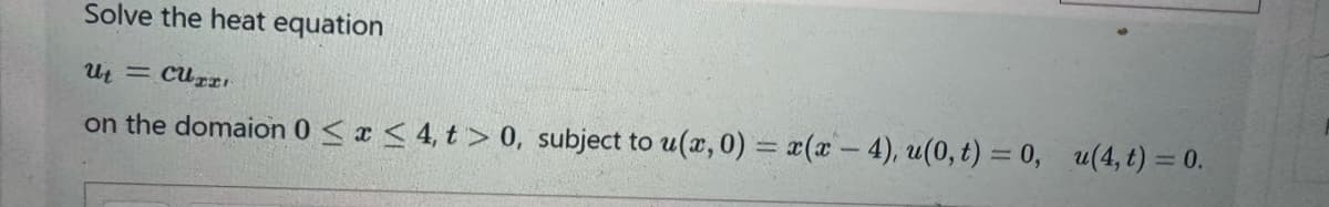 Solve the heat equation
Ut = CUTTI
on the domaion 0≤x≤ 4, t> 0, subject to u(x, 0) = x(x-4), u(0, t) = 0, u(4, t) = 0.