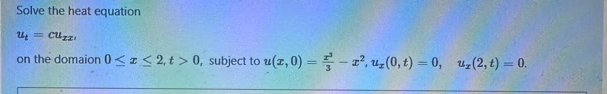 Solve the heat equation
Ut = CUTI
on the domaion 0 < x≤ 2, t > 0, subject to u(x, 0) = -², uz (0, t) = 0, u₂ (2, t) = 0.