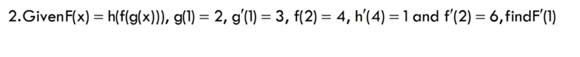 2.Given F(x)=h(f(g(x))), g(1) = 2, g'(1) = 3, f(2) = 4, h'(4) = 1 and f'(2) = 6, findF'(1)