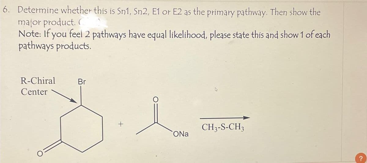 6. Determine whether this is Sn1, Sn2, E1 or E2 as the primary pathway. Then show the
major product. (
Note: If you feel 2 pathways have equal likelihood, please state this and show 1 of each
pathways products.
R-Chiral
Center
Br
+
La
ONa
4
CH3-S-CH3
?