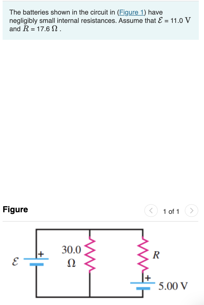 The batteries shown in the circuit in (Figure 1) have
negligibly small internal resistances. Assume that E = 11.0 V
and R = 17.6.
Figure
E
30.0
Ω
عشر
R
1 of 1
5.00 V