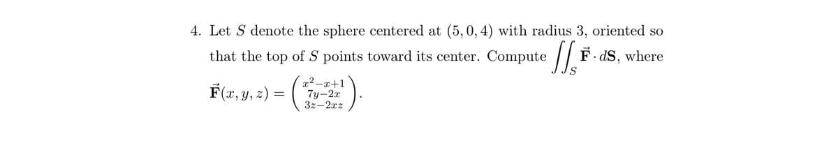 4. Let S denote the sphere centered at (5, 0, 4) with radius 3, oriented so
that the top of 5 points toward its center. Compute fF.ds, where
F(x, y, z) = (
x²-x+1
7y-2x
3z-2xz