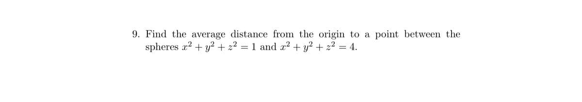 9. Find the average distance from the origin to a point between the
spheres x² + y² + z² = 1 and x² + y² + z² = 4.