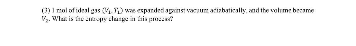(3) 1 mol of ideal gas (V₁, T₁) was expanded against vacuum adiabatically, and the volume became
V₂. What is the entropy change in this process?