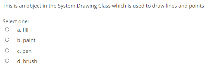 This is an object in the System.Drawing Class which is used to draw lines and points
Select one:
a. fill
b. paint
C. pen
d. brush

