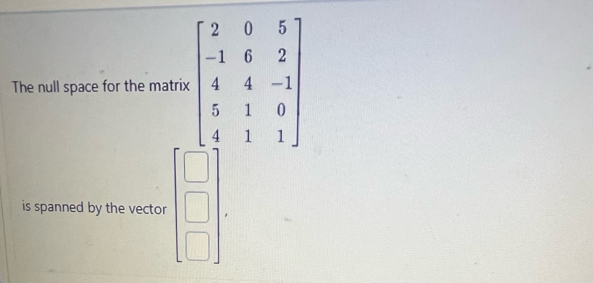 The null space for the matrix
is spanned by the vector
0 5
2
4 -1
1
0
1
1
2
-1 6
4
5
4