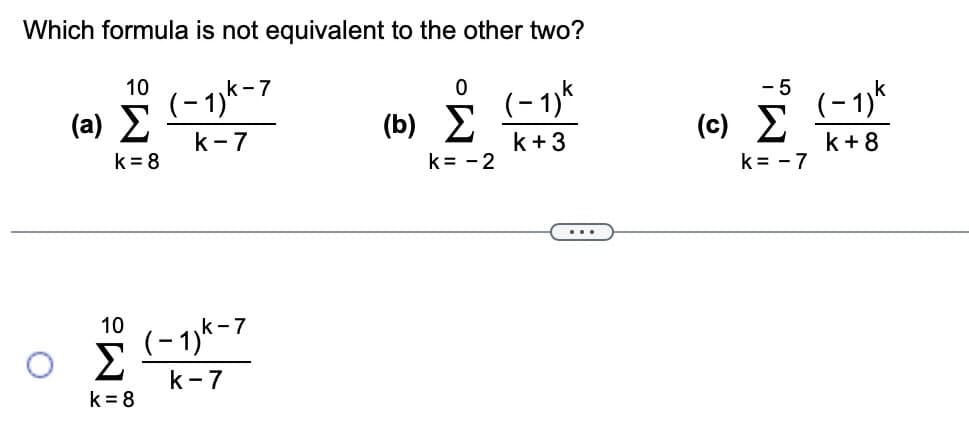 Which formula is not equivalent to the other two?
k-7
O
10
(2) Σ
k=8
10
Σ
k = 8
(-1)K
k-7
(-1) K-7
k-7
Ο
(0) Σ
k= -2
(-1)k
k + 3
- 5
(c) Σ
k= -7
(-1)k
k + 8