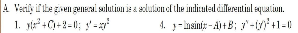 A. Verify if the given general solution is a solution of the indicated differential equation.
1. y(x² + C) +2=0; y'= xy²
4. y Insin(x-A) +B; y" + (y)² +1=0