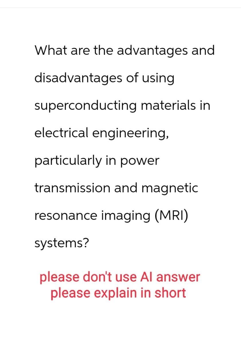 What are the advantages and
disadvantages of using
superconducting materials in
electrical engineering,
particularly in power
transmission and magnetic
resonance imaging (MRI)
systems?
please don't use Al answer
please explain in short