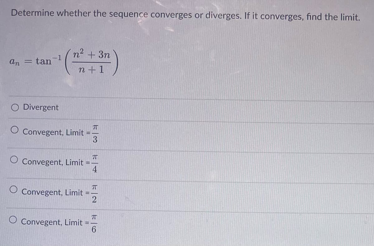 Determine whether the sequence converges or diverges. If it converges, find the limit.
an = tan
-1
Divergent
n² + 3n
n+1
O Convegent, Limit
O Convegent, Limit
O Convegent, Limit
Convegent, Limit
=
=
=
73
7
4
π
2
ㅠ
6