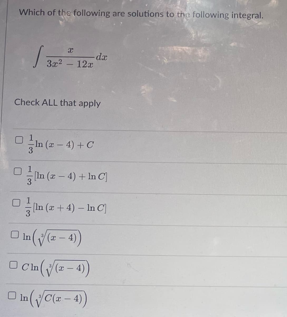 Which of the following are solutions to the following integral.
S
X
3
-da
3x² 12x
-
Check ALL that apply
In (x-4) + C
[In (x-4) + In C]
[In (x + 4) - In C
□ In (√(x-4))
□ Cin(√(2-4))
(x
□ In (√√C(2-4))