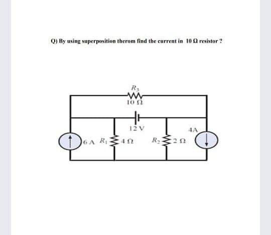 Q) By using superposition therom find the current in 100 resistor ?
R3
102
12 V
4A
6A R42
R 2n
