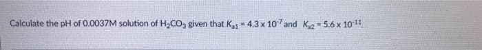 Calculate the pH of 0.0037M solution of H2CO, given that K = 4.3 x 107 and K= 5.6 x 1011
