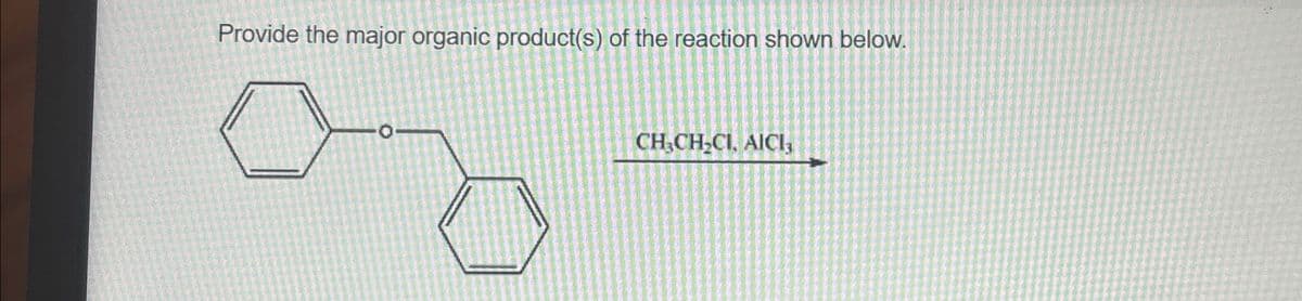 Provide the major organic product(s) of the reaction shown below.
CH,CH-CI, AICI,