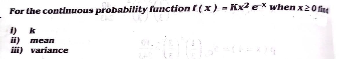 For the continuous probability function f (x) = Kx² e* when x20 fint
i) k
i) mean
iii) variance
