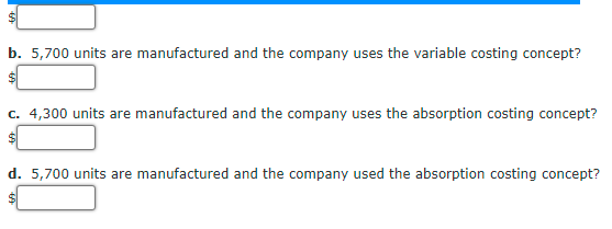 24
b. 5,700 units are manufactured and the company uses the variable costing concept?
c. 4,300 units are manufactured and the company uses the absorption costing concept?
d. 5,700 units are manufactured and the company used the absorption costing concept?
