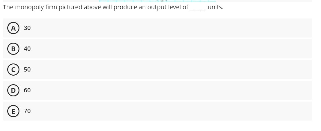 The monopoly firm pictured above will produce an output level of
A 30
B 40
C 50
D 60
E
70
units.