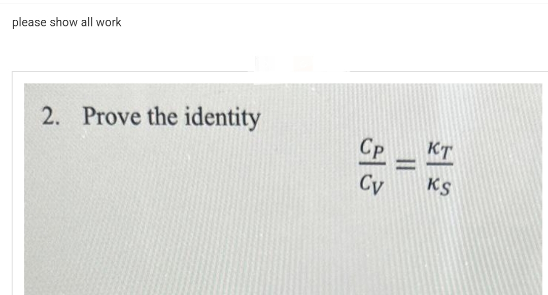 please show all work
2. Prove the identity
Ср
Cv
КТ
Ks