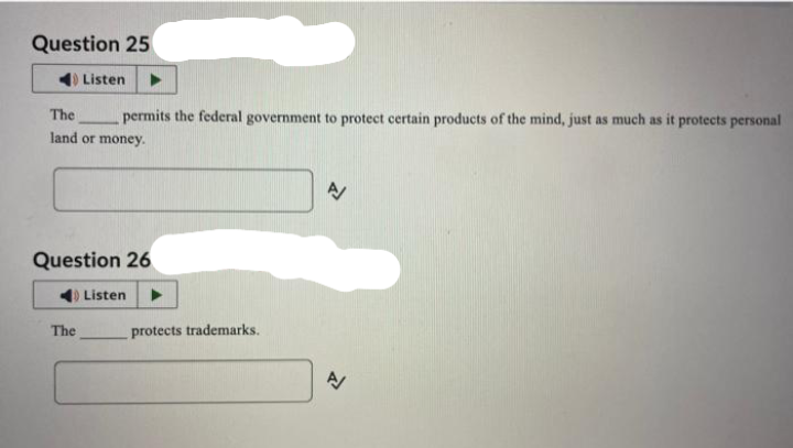 Question 25
Listen
The
permits the federal government to protect certain products of the mind, just as much as it protects personal
land or money.
Question 26
The
Listen
protects trademarks.
A/
A