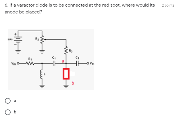 6. If a varactor diode is to be connected at the red spot, where would its
2 points
anode be placed?
BIAS
R1
C2
VIN
b
a
O b
