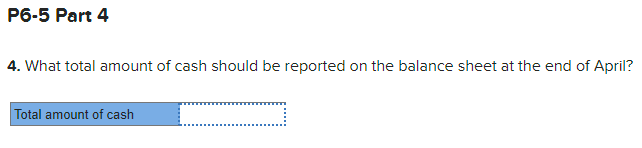 P6-5 Part 4
4. What total amount of cash should be reported on the balance sheet at the end of April?
Total amount of cash