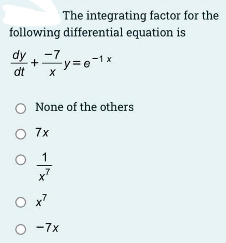The integrating factor for the
following differential equation is
dy
dt
-7
X
+ -y=e-1x
O None of the others
O 7x
O
-|^x
x7
Ox7
O -7x