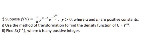 :) Suppose f(y) = mym-lea, y> 0, where a and m are positive constants.
i) Use the method of transformation to find the density function of U = Ym
ii) Find E(YK), where k is any positive integer.