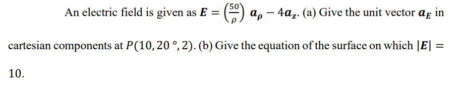 (50
An electric field is given as E = () a, - 4a,. (a) Give the unit vector af
in
%3D
cartesian components at P(10,20 °, 2). (b) Give the equation of the surface on which |E| :
%3D
10.
