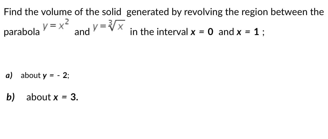Find the volume of the solid generated by revolving the region between the
y = x
O and x
parabola
and
in the interval x =
1;
a) about y = -
- 2;
b) about x =
3.

