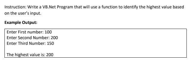 Instruction: Write a VB.Net Program that will use a function to identify the highest value based
on the user's input.
Example Output:
Enter First number: 100
Enter Second Number: 200
Enter Third Number: 150
The highest value is: 200
