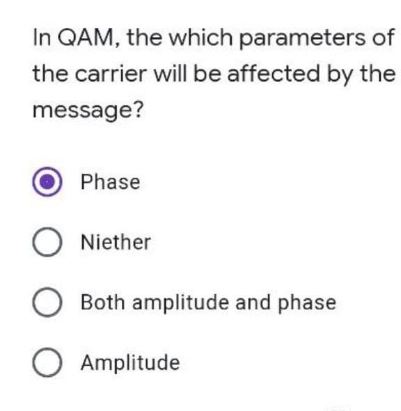 In QAM, the which parameters of
the carrier will be affected by the
message?
Phase
O Niether
O Both amplitude and phase
O Amplitude