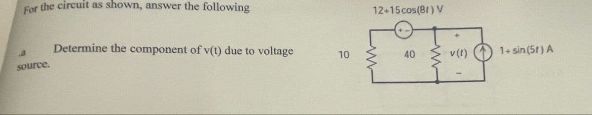 For the circuit as shown, answer the following
12+15 cos(81) V
Determine the component of v(t) due to voltage
10
40
source.
v(t)
1+ sin (5f) A