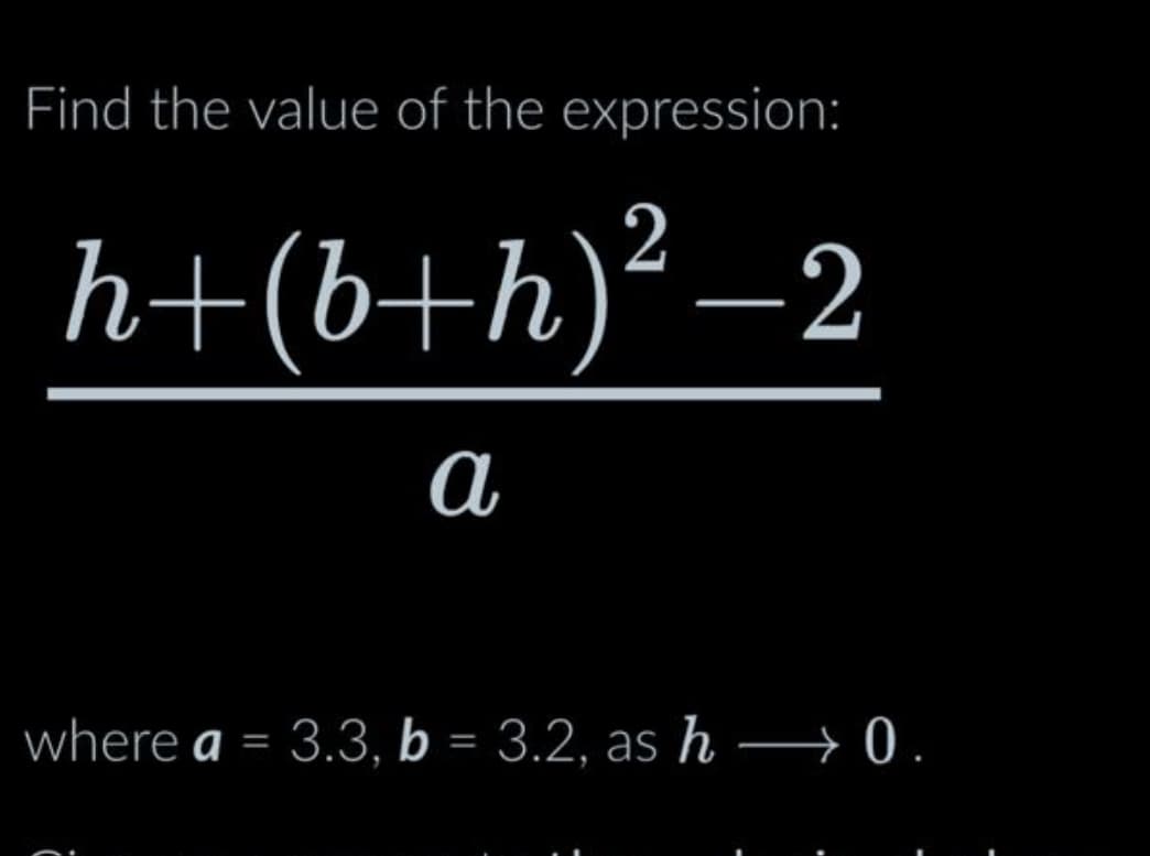 Find the value of the expression:
h+(b+h)²—2
а
where a = 3.3, b = 3.2, as h→0.