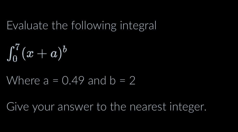 Evaluate the following integral
fő (x + a)³
Where a = 0.49 and b = 2
Give your answer to the nearest integer.