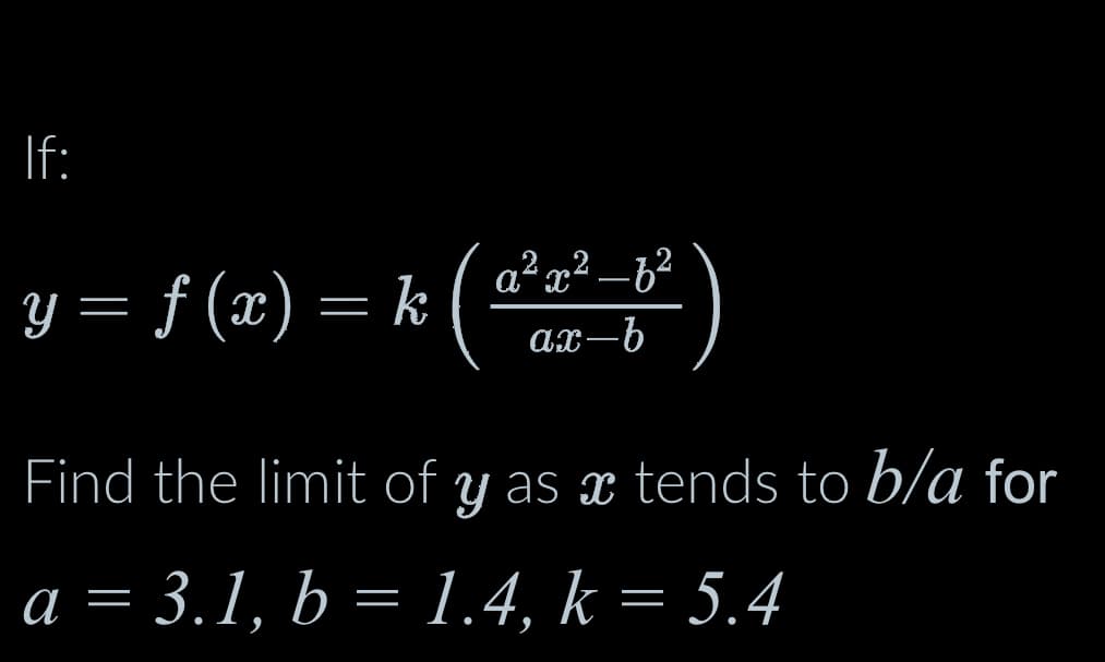 If:
y = f(x) = k
α²x²
ax-b
Find the limit of y as x tends to b/a for
a = 3.1, b = 1.4, k = 5.4