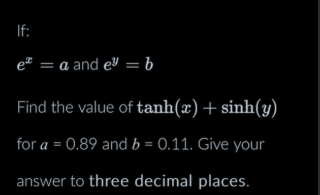 If:
e² = a and e² = b
Find the value of tanh(x) + sinh(y)
for a = 0.89 and b = 0.11. Give your
answer to three decimal places.