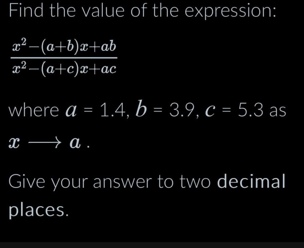 Find the value of the expression:
x²-(a+b)x+ab
x²−(a+c)x+ac
where a = 1.4, b = 3.9, c = 5.3 as
xa.
Give your answer to two decimal
places.