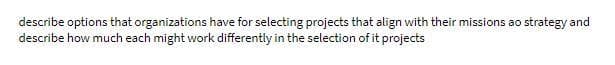 describe options that organizations have for selecting projects that align with their missions ao strategy and
describe how much each might work differently in the selection of it projects
