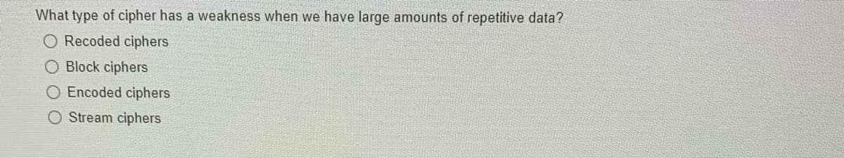 What type of cipher has a weakness when we have large amounts of repetitive data?
O Recoded ciphers
O Block ciphers
O Encoded ciphers
O Stream ciphers
