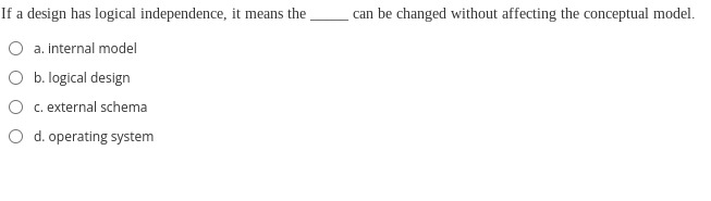 If a design has logical independence, it means the
O a. internal model
O b. logical design
c. external schema
O d. operating system
can be changed without affecting the conceptual model.