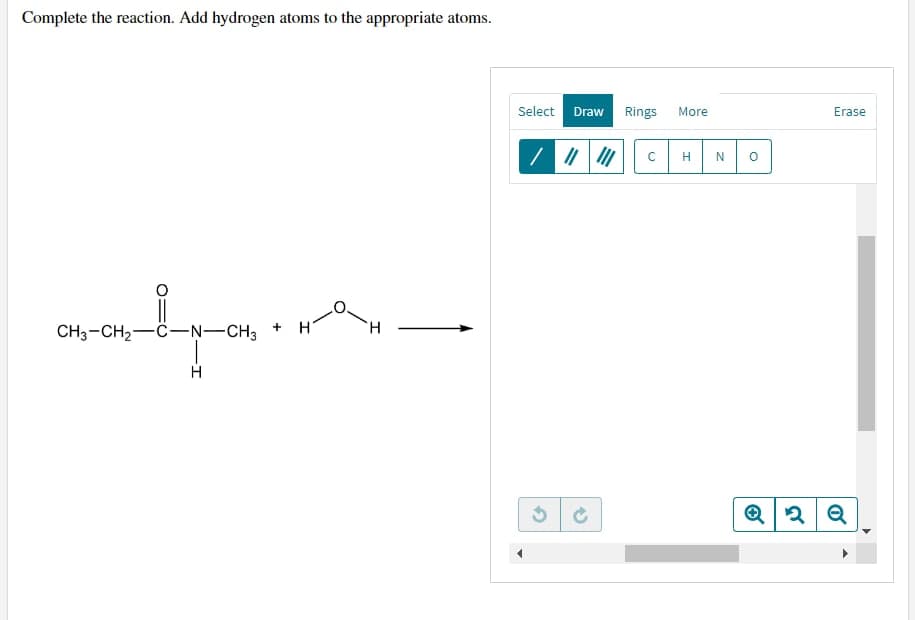 Complete the reaction. Add hydrogen atoms to the appropriate atoms.
CH3-CH₂-C-N-CH3 +H
H
Select Draw
Rings More
C
H
N
0
Erase
Q2 Q