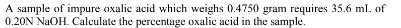 A sample of impure oxalic acid which weighs 0.4750 gram requires 35.6 mL of
0.20N NaOH. Calculate the percentage oxalic acid in the sample.
