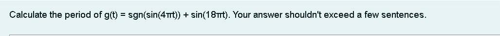 Calculate the period of g(t) = sgn(sin(4mt)) + sin(18πt). Your answer shouldn't exceed a few sentences.