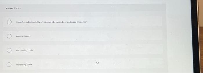 Multiple Choice
imperfect substitutability of resources between beer and pizza production.
constant costs
decreasing costs
increasing costs