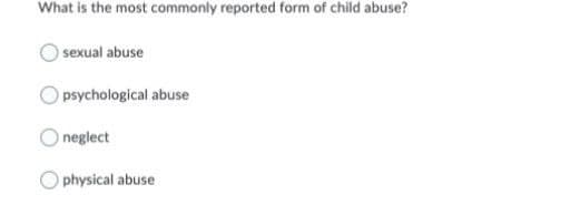 What is the most commonly reported form of child abuse?
sexual abuse
psychological abuse
neglect
physical abuse