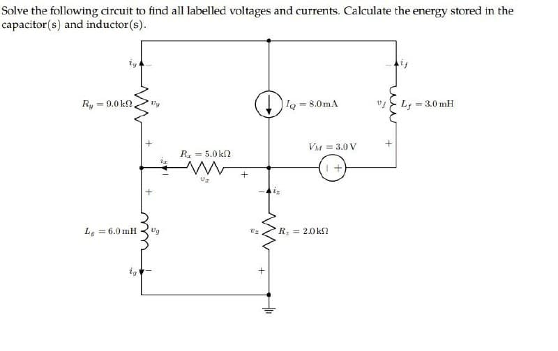 Solve the following circuit to find all labelled voltages and currents. Calculate the energy stored in the
capacitor(s) and inductor(s).
Ry = 0.01Ω
Lg = 6.0mH
ig
Vy
+
+
Ug
R₁ = 5.0 k
www
V₂
+
Uz
+
Ta = 8.0mA
VM = 3.0 V
+
R₂ = 2.0k
vj
+
Lf
3.0 mH