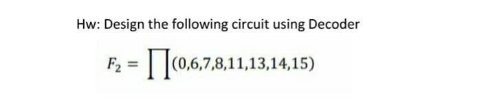 Hw: Design the following circuit using Decoder
F2 = (0,6,7,8,11,13,14,15)
